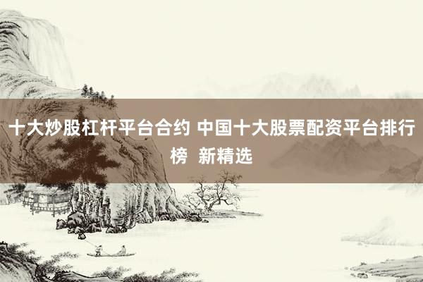 十大炒股杠杆平台合约 中国十大股票配资平台排行榜  新精选