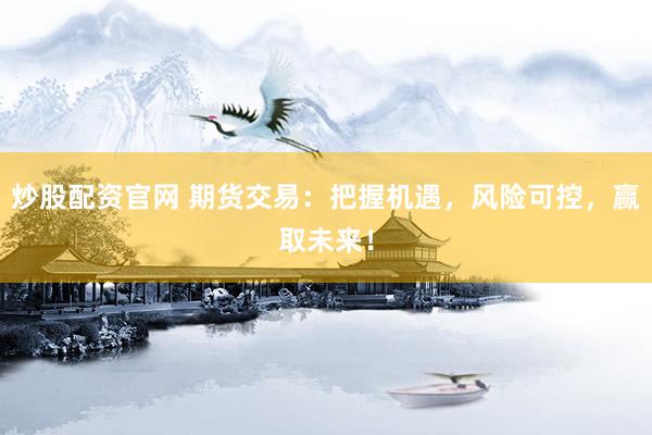 炒股配资官网 期货交易：把握机遇，风险可控，赢取未来！