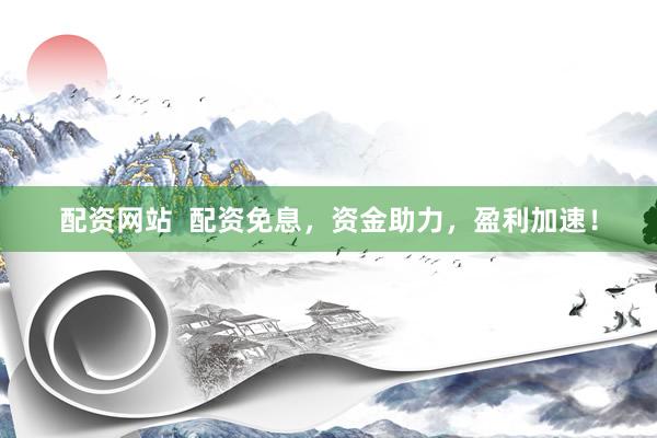 配资网站  配资免息，资金助力，盈利加速！