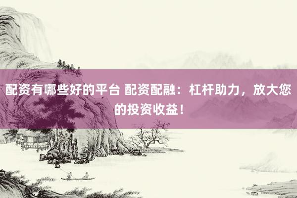 配资有哪些好的平台 配资配融：杠杆助力，放大您的投资收益！