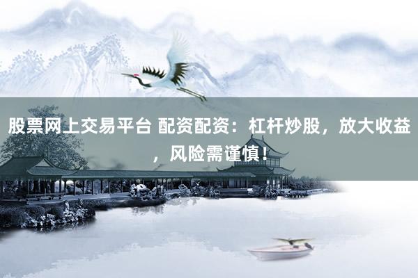 股票网上交易平台 配资配资：杠杆炒股，放大收益，风险需谨慎！