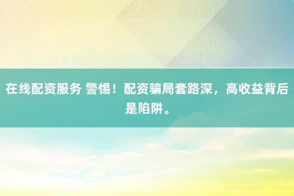 在线配资服务 警惕！配资骗局套路深，高收益背后是陷阱。