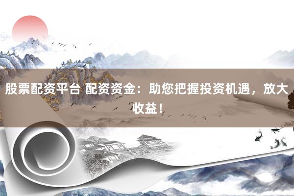 股票配资平台 配资资金：助您把握投资机遇，放大收益！