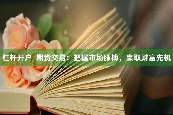 杠杆开户  期货交易：把握市场脉搏，赢取财富先机