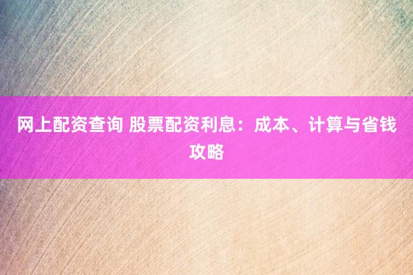 网上配资查询 股票配资利息：成本、计算与省钱攻略