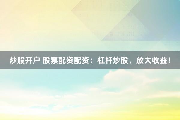 炒股开户 股票配资配资：杠杆炒股，放大收益！