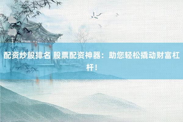 配资炒股排名 股票配资神器：助您轻松撬动财富杠杆！