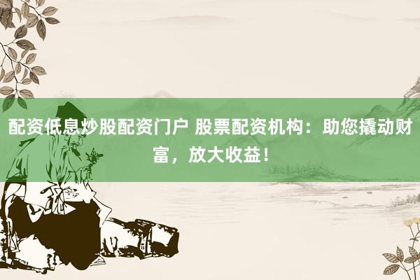 配资低息炒股配资门户 股票配资机构：助您撬动财富，放大收益！