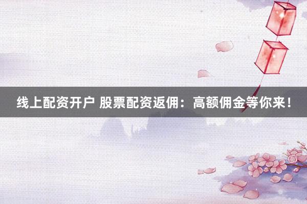 线上配资开户 股票配资返佣：高额佣金等你来！