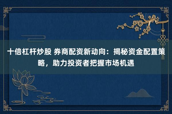 十倍杠杆炒股 券商配资新动向：揭秘资金配置策略，助力投资者把握市场机遇