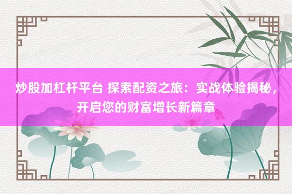 炒股加杠杆平台 探索配资之旅：实战体验揭秘，开启您的财富增长新篇章