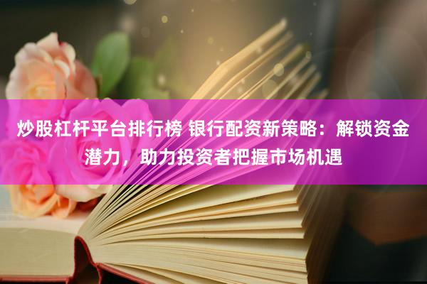 炒股杠杆平台排行榜 银行配资新策略：解锁资金潜力，助力投资者把握市场机遇