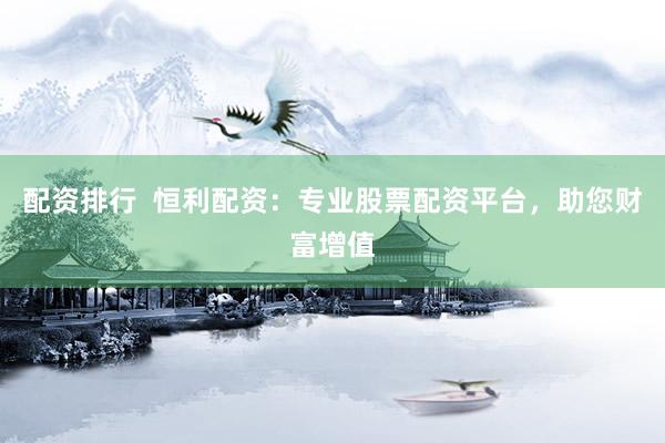 配资排行  恒利配资：专业股票配资平台，助您财富增值