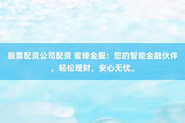 股票配资公司配资 蜜蜂金服：您的智能金融伙伴，轻松理财，安心无忧。