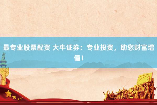 最专业股票配资 大牛证券：专业投资，助您财富增值！