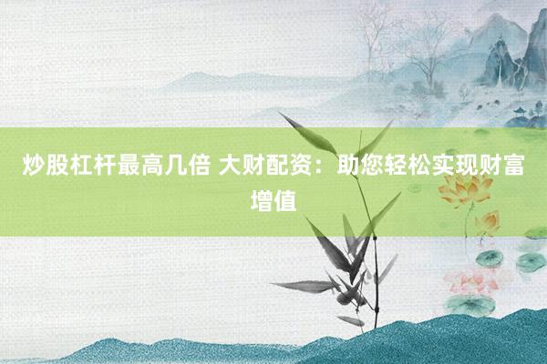 炒股杠杆最高几倍 大财配资：助您轻松实现财富增值