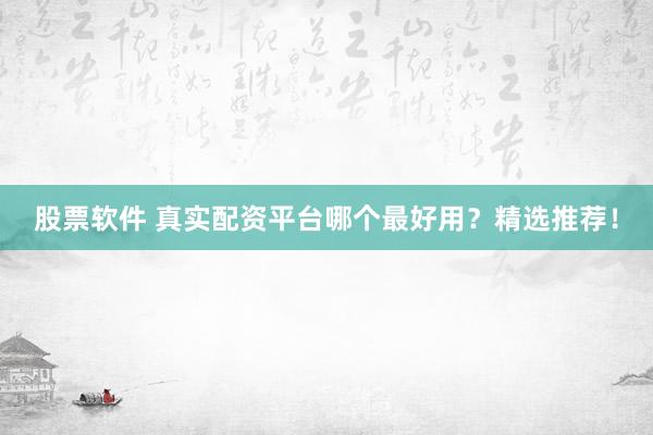 股票软件 真实配资平台哪个最好用？精选推荐！