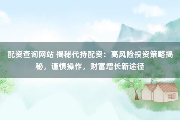 配资查询网站 揭秘代持配资：高风险投资策略揭秘，谨慎操作，财富增长新途径