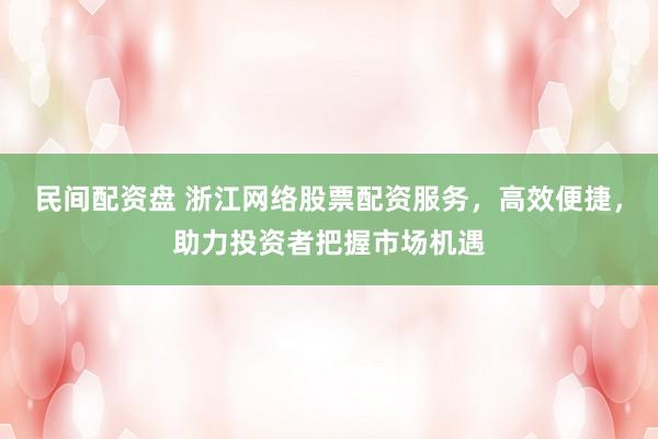 民间配资盘 浙江网络股票配资服务，高效便捷，助力投资者把握市场机遇