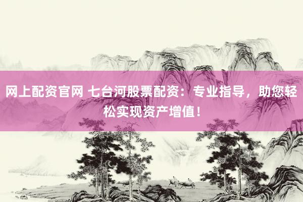 网上配资官网 七台河股票配资：专业指导，助您轻松实现资产增值！
