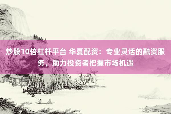 炒股10倍杠杆平台 华夏配资：专业灵活的融资服务，助力投资者把握市场机遇