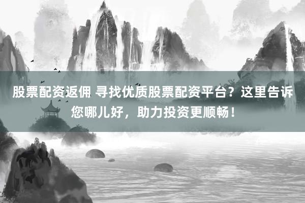股票配资返佣 寻找优质股票配资平台？这里告诉您哪儿好，助力投资更顺畅！