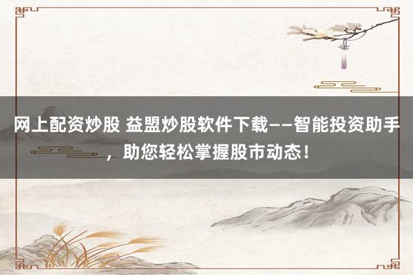 网上配资炒股 益盟炒股软件下载——智能投资助手，助您轻松掌握股市动态！