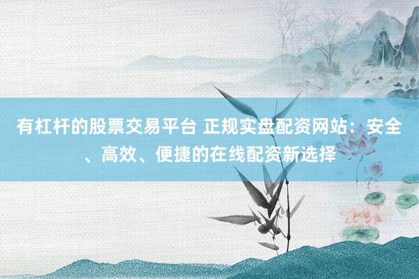 有杠杆的股票交易平台 正规实盘配资网站：安全、高效、便捷的在线配资新选择