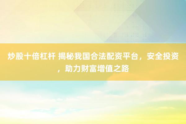 炒股十倍杠杆 揭秘我国合法配资平台，安全投资，助力财富增值之路