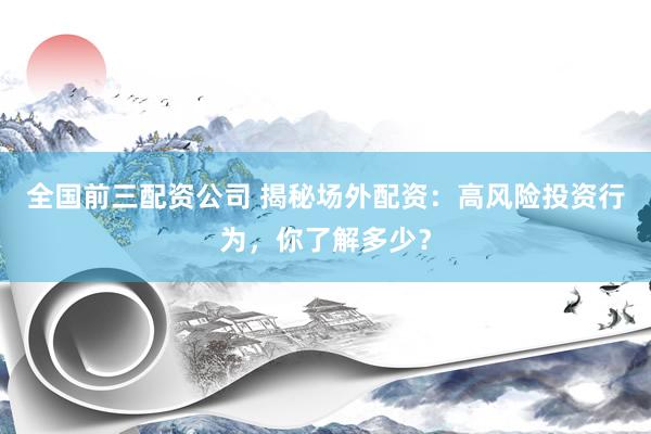 全国前三配资公司 揭秘场外配资：高风险投资行为，你了解多少？