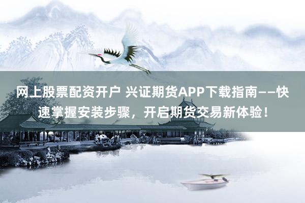 网上股票配资开户 兴证期货APP下载指南——快速掌握安装步骤，开启期货交易新体验！