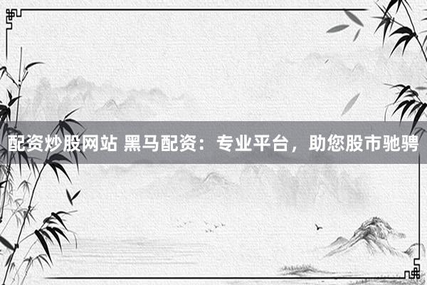 配资炒股网站 黑马配资：专业平台，助您股市驰骋