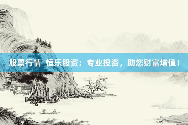 股票行情  恒乐股资：专业投资，助您财富增值！