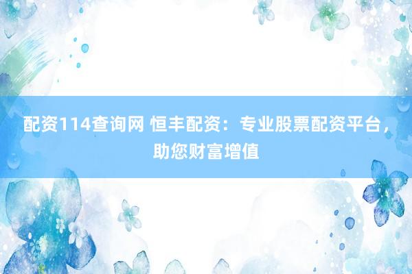 配资114查询网 恒丰配资：专业股票配资平台，助您财富增值