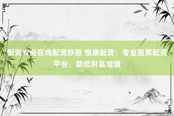 配资专业在线配资炒股 恒康配资：专业股票配资平台，助您财富增值