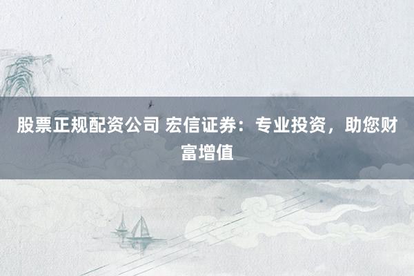 股票正规配资公司 宏信证券：专业投资，助您财富增值