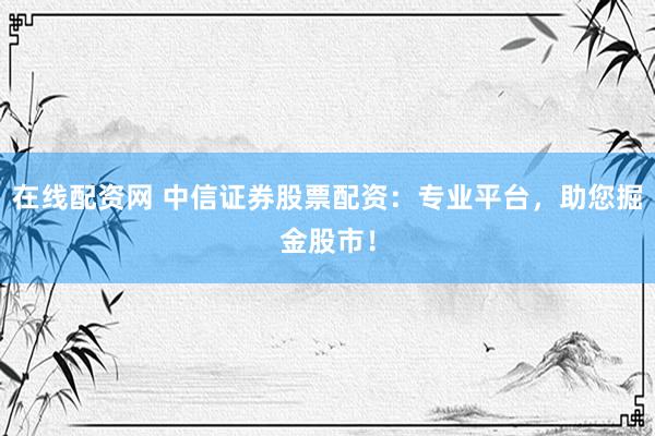 在线配资网 中信证券股票配资：专业平台，助您掘金股市！