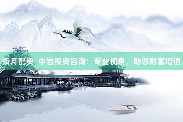按月配资  中岩投资咨询：专业视角，助您财富增值