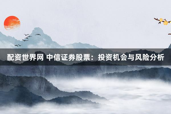 配资世界网 中信证券股票：投资机会与风险分析