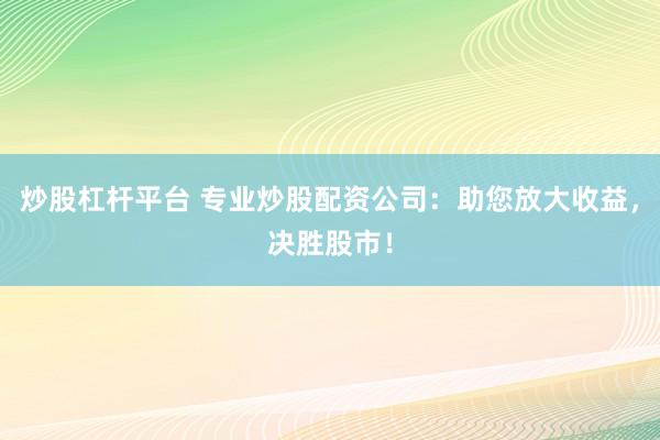 炒股杠杆平台 专业炒股配资公司：助您放大收益，决胜股市！