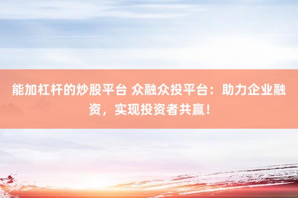 能加杠杆的炒股平台 众融众投平台：助力企业融资，实现投资者共赢！