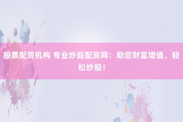 股票配资机构 专业炒股配资网：助您财富增值，轻松炒股！
