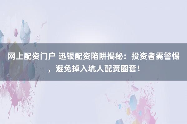 网上配资门户 迅银配资陷阱揭秘：投资者需警惕，避免掉入坑人配资圈套！