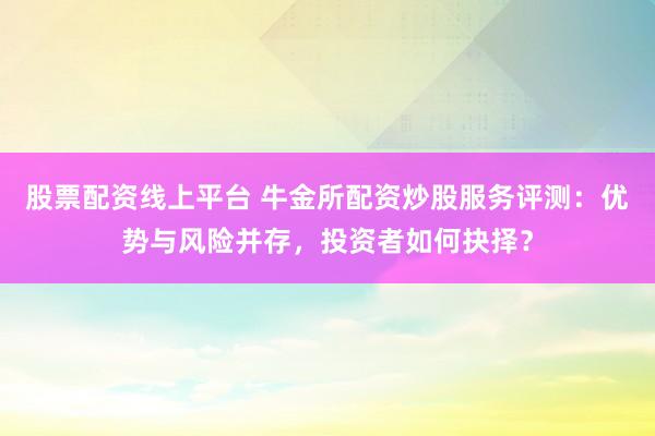 股票配资线上平台 牛金所配资炒股服务评测：优势与风险并存，投资者如何抉择？