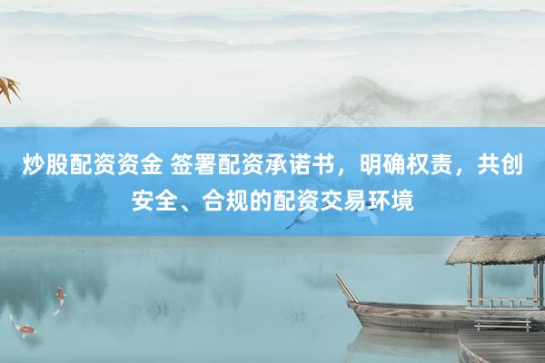 炒股配资资金 签署配资承诺书，明确权责，共创安全、合规的配资交易环境