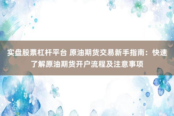 实盘股票杠杆平台 原油期货交易新手指南：快速了解原油期货开户流程及注意事项