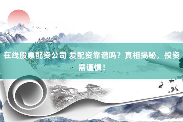在线股票配资公司 爱配资靠谱吗？真相揭秘，投资需谨慎！