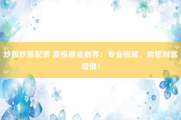 炒股炒股配资 爱投顾金融界：专业投顾，助您财富增值！