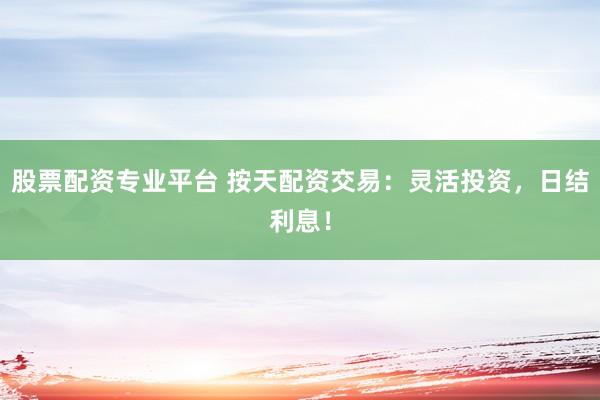 股票配资专业平台 按天配资交易：灵活投资，日结利息！