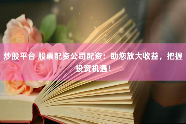 炒股平台 股票配资公司配资：助您放大收益，把握投资机遇！